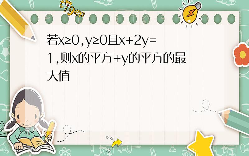 若x≥0,y≥0且x+2y=1,则x的平方+y的平方的最大值