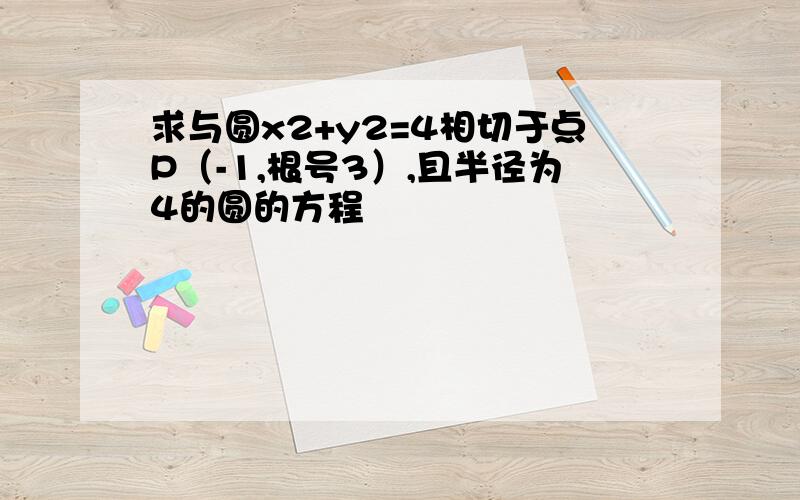 求与圆x2+y2=4相切于点P（-1,根号3）,且半径为4的圆的方程