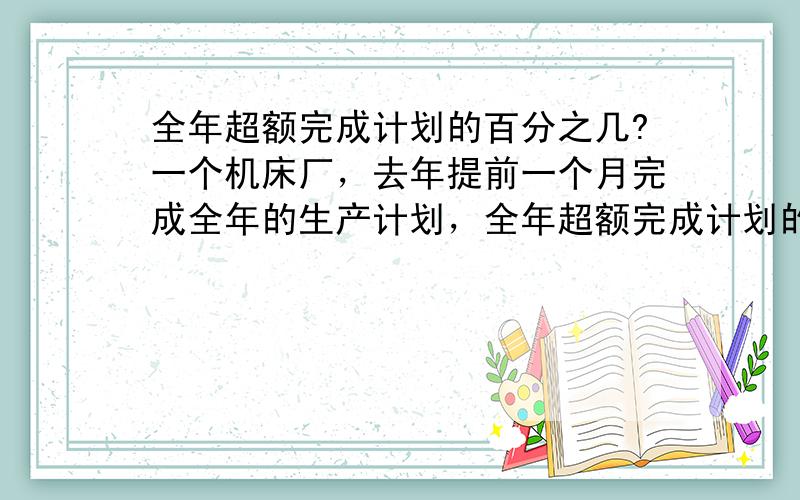 全年超额完成计划的百分之几?一个机床厂，去年提前一个月完成全年的生产计划，全年超额完成计划的百分之几？（得数的百分号前保留一位小数）