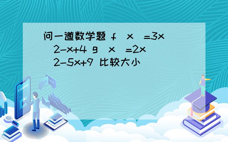 问一道数学题 f（x）=3x^2-x+4 g(x)=2x^2-5x+9 比较大小