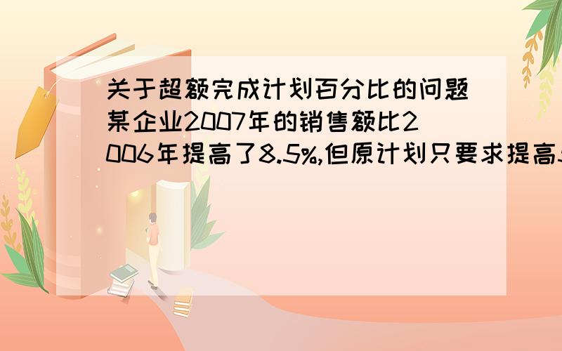 关于超额完成计划百分比的问题某企业2007年的销售额比2006年提高了8.5%,但原计划只要求提高5%.该企业的销售额达至超额完成了计划的百分之多少?