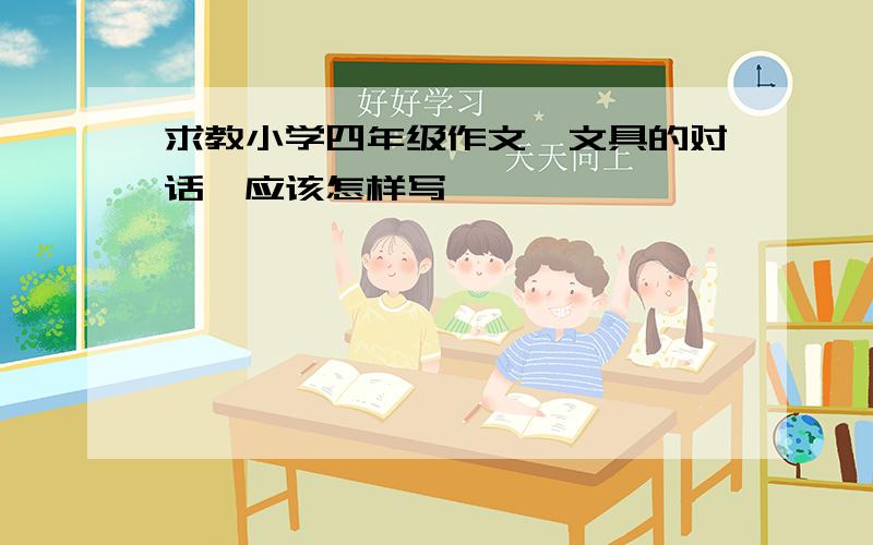 求教小学四年级作文《文具的对话》应该怎样写