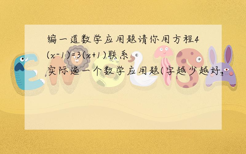 编一道数学应用题请你用方程4(x-1)=3(x+1)联系实际遍一个数学应用题(字越少越好,