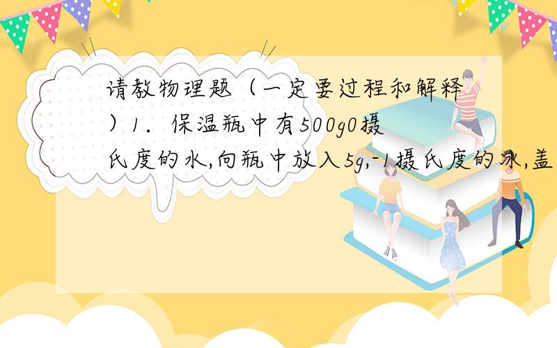 请教物理题（一定要过程和解释）1．保温瓶中有500g0摄氏度的水,向瓶中放入5g,-1摄氏度的冰,盖好瓶口的软木塞,下列说法正确的是A有少量冰化成水 B有少量水结成冰 C冰和水的温度都不变D冰