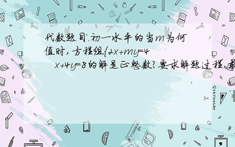 代数题目.初一水平的当m为何值时,方程组{2x+my=4   x+4y=8的解是正整数?要求解题过程,最好有讲解.没有就算了10分钟解决