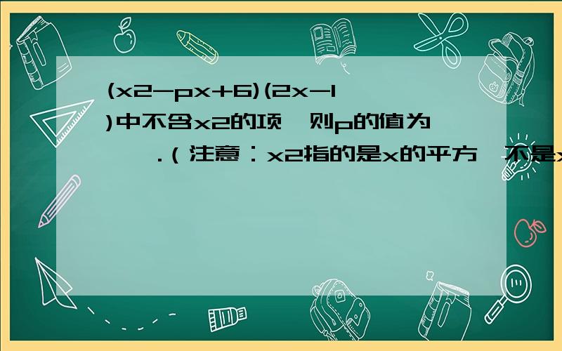 (x2-px+6)(2x-1)中不含x2的项,则p的值为——.（注意：x2指的是x的平方,不是x的两倍）