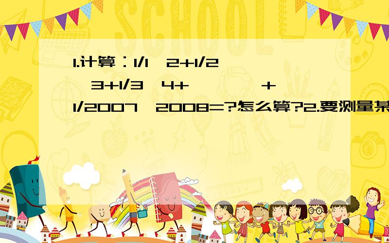 1.计算：1/1*2+1/2*3+1/3*4+…………+1/2007*2008=?怎么算?2.要测量某地区M,N两地的高度差,不易直接测量,常常先确定M,N之间的几个点,通过测量相邻点的高度差,从而求出M,N两点的高度差,若找出中间五