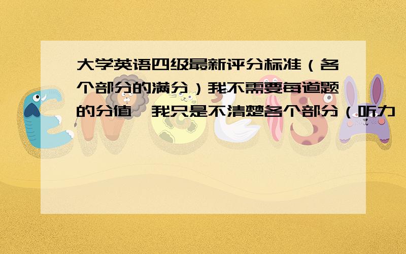 大学英语四级最新评分标准（各个部分的满分）我不需要每道题的分值,我只是不清楚各个部分（听力、阅读、综合、写作）的满分是多少.我需要最近的2009年12月大学英语四级的标准,不是以