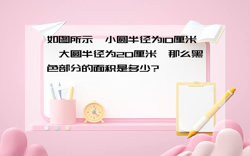 如图所示,小圆半径为10厘米,大圆半径为20厘米,那么黑色部分的面积是多少?