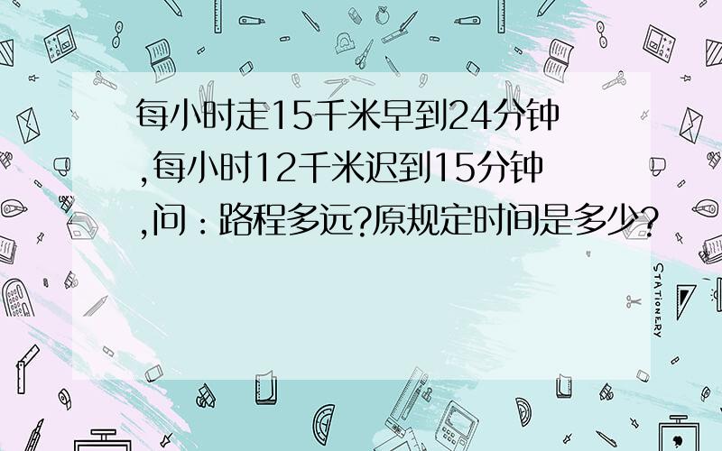 每小时走15千米早到24分钟,每小时12千米迟到15分钟,问：路程多远?原规定时间是多少?