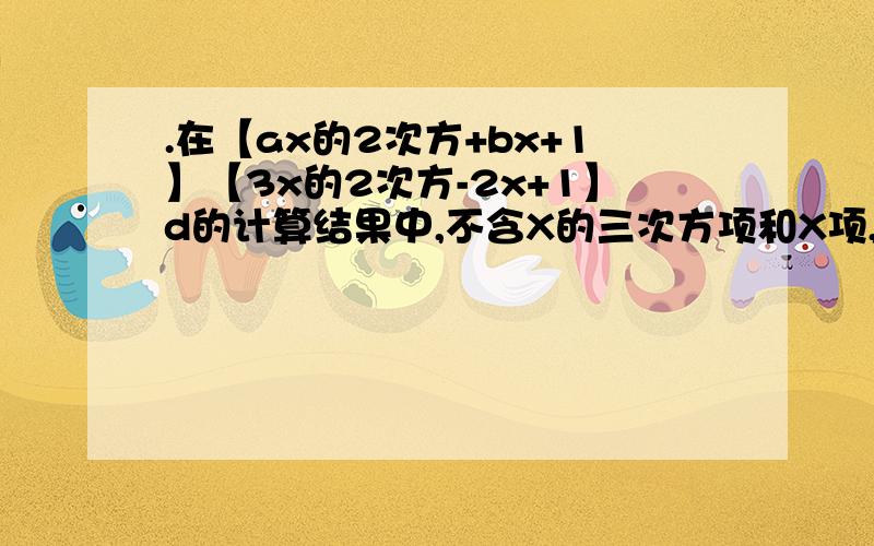 .在【ax的2次方+bx+1】【3x的2次方-2x+1】d的计算结果中,不含X的三次方项和X项,求AB的值 2.在x的2次+px+