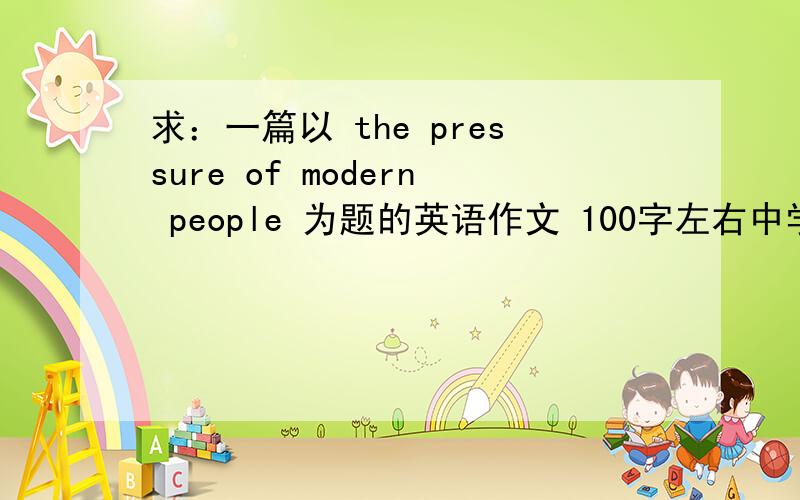 求：一篇以 the pressure of modern people 为题的英语作文 100字左右中学水平就行 谢拉