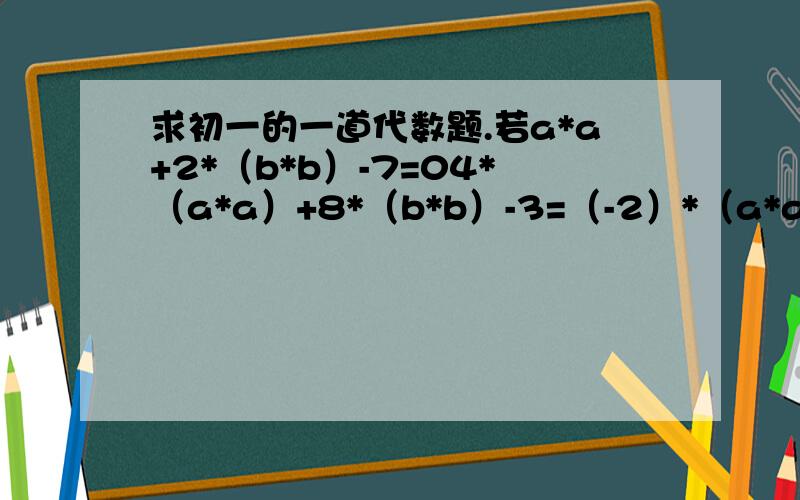 求初一的一道代数题.若a*a+2*（b*b）-7=04*（a*a）+8*（b*b）-3=（-2）*（a*a）-4*（b*b）+1=