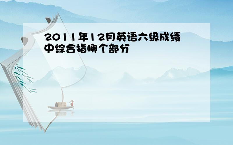 2011年12月英语六级成绩中综合指哪个部分