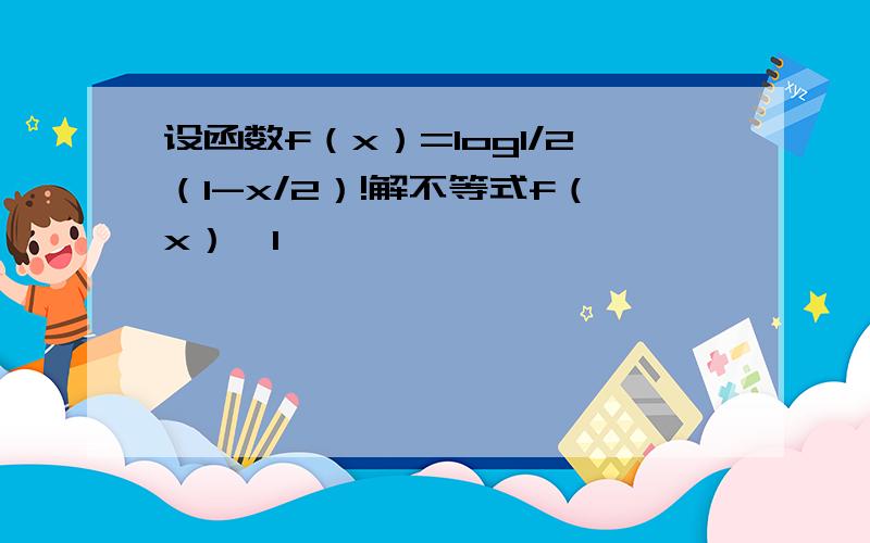 设函数f（x）=log1/2（1-x/2）!解不等式f（x）＞1