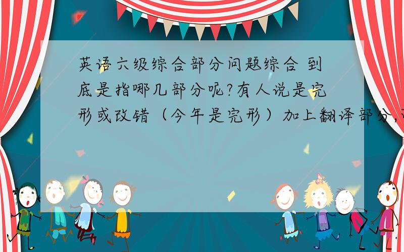 英语六级综合部分问题综合 到底是指哪几部分呢?有人说是完形或改错（今年是完形）加上翻译部分,可是以前4级的成绩单上只写了写作和翻译是算在一起的,那么综合就只是包括完形那一部