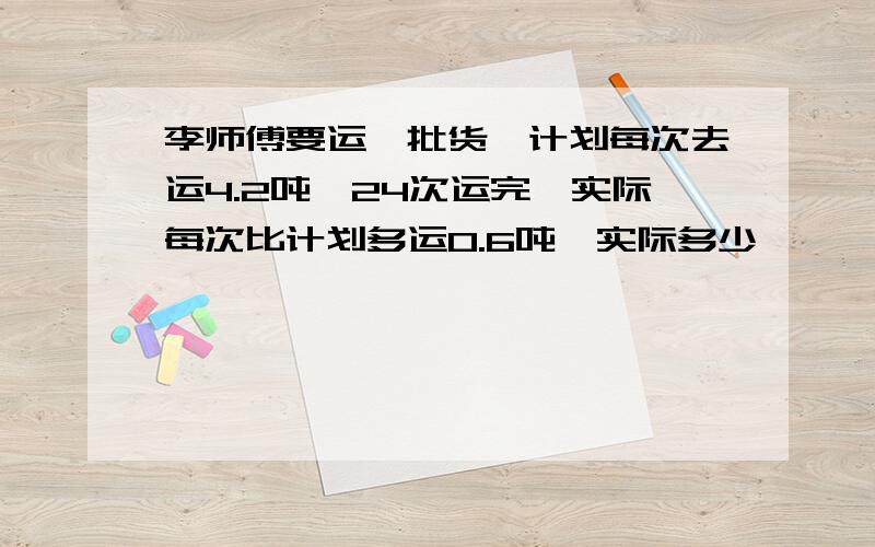 李师傅要运一批货,计划每次去运4.2吨,24次运完,实际每次比计划多运0.6吨,实际多少