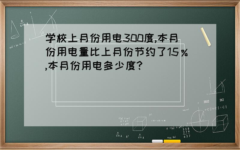 学校上月份用电300度,本月份用电量比上月份节约了15％,本月份用电多少度?