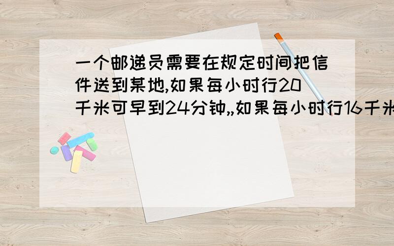 一个邮递员需要在规定时间把信件送到某地,如果每小时行20千米可早到24分钟,,如果每小时行16千米,则要迟到15分钟,问规定时间是多少?他去某地的路有多远?