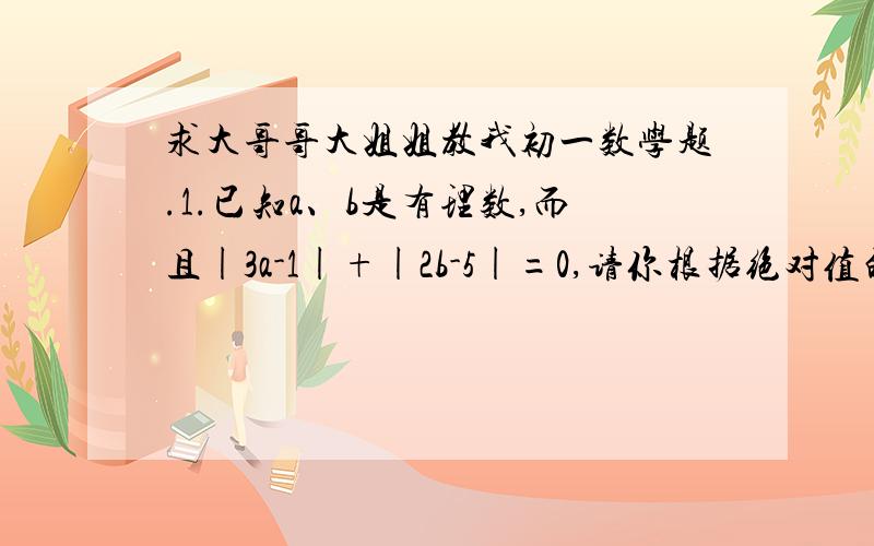 求大哥哥大姐姐教我初一数学题.1.已知a、b是有理数,而且|3a-1|+|2b-5|=0,请你根据绝对值的定义求a、b的值.2.如果| a |=2,b=—1,那么|a+b|的值为?3.若—x的相反数为—2.5则x=?4.已知x＞0,y＜0,而且| x |＜