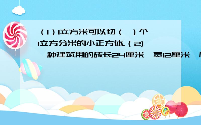 （1）1立方米可以切（ ）个1立方分米的小正方体.（2)一种建筑用的砖长24厘米,宽12厘米,厚5厘米,现把200块这样的砖垒在一起,能占多大的空间?（列式）（3）希望小学跳远用的沙坑长8米,宽2.5