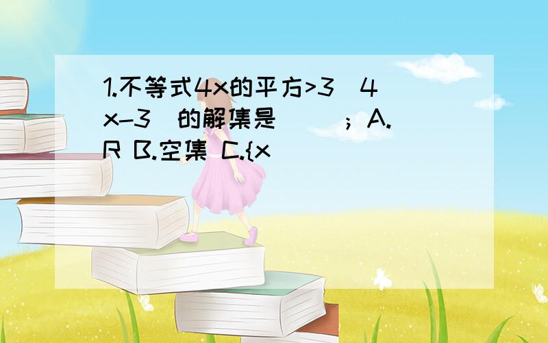 1.不等式4x的平方>3(4x-3)的解集是（ ）；A.R B.空集 C.{x