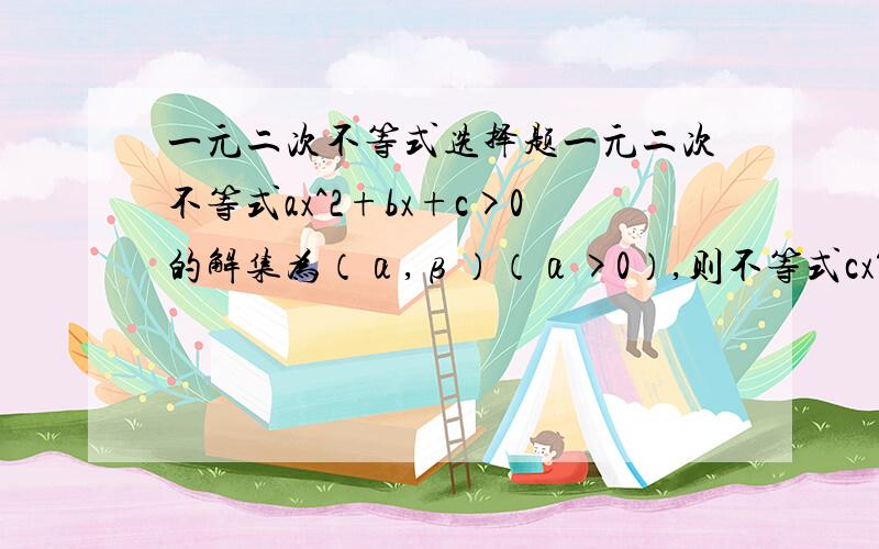 一元二次不等式选择题一元二次不等式ax^2+bx+c>0的解集为（α,β）（α>0）,则不等式cx^2+bx+a>0的解集为（ ）A.（1/α,1/β）B.（-1/α,-1/β）C.（1/β,1/α）D.（-1/β,-1/α）你们2位的答案，本人都无法理