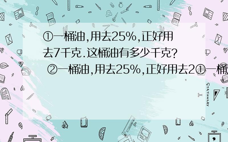 ①一桶油,用去25%,正好用去7千克.这桶油有多少千克? ②一桶油,用去25%,正好用去2①一桶油,用去25%,正好用去7千克.这桶油有多少千克?②一桶油,用去25%,正好用去21千克.这桶油有多少千克?①28②