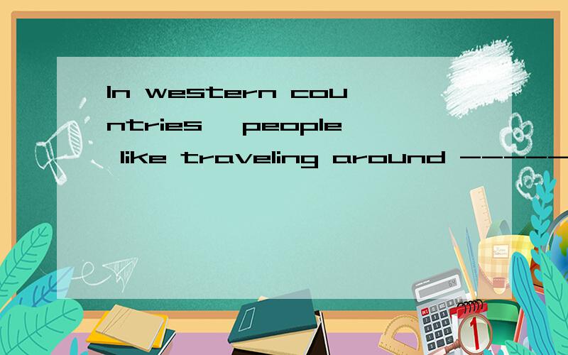 In western countries ,people like traveling around ---------短文的依据只有这句：In western countries ,if people want to travel from a city to another ,they would like to take a train.如何填这个空In western countries ,people like trave