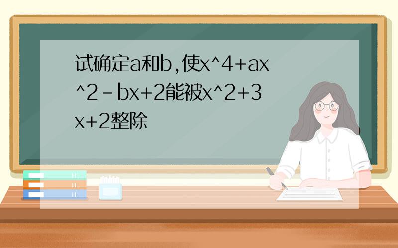 试确定a和b,使x^4+ax^2-bx+2能被x^2+3x+2整除