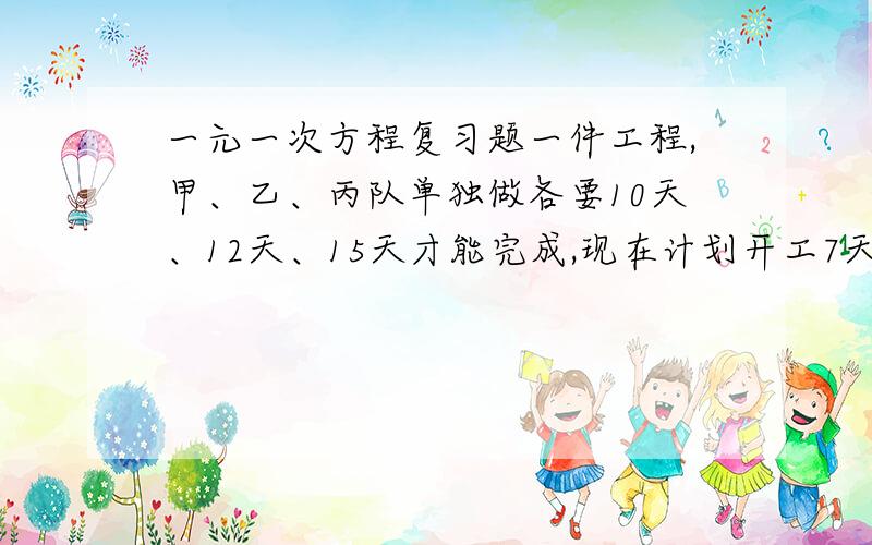 一元一次方程复习题一件工程,甲、乙、丙队单独做各要10天、12天、15天才能完成,现在计划开工7天完,乙、丙先合作3天后,乙队因事离去,由甲队代替,在各队工作效率都不变的情况下,能否按计