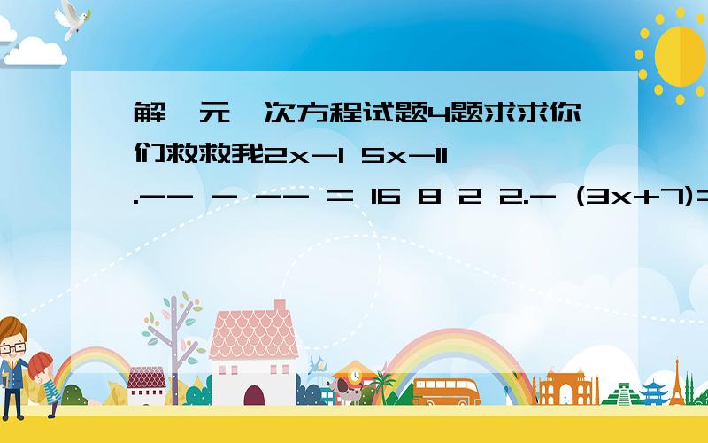 解一元一次方程试题4题求求你们救救我2x-1 5x-11.-- - -- = 16 8 2 2.- (3x+7)=2-1.5x74 2 1 3 3.2[- x -(- x - -)]=-x3 3 2 4