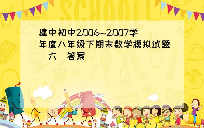 建中初中2006~2007学年度八年级下期末数学模拟试题（六）答案