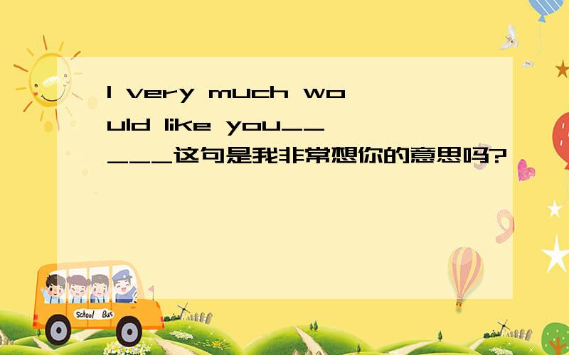 I very much would like you_____这句是我非常想你的意思吗?