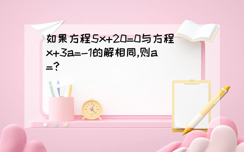 如果方程5x+20=0与方程x+3a=-1的解相同,则a=?