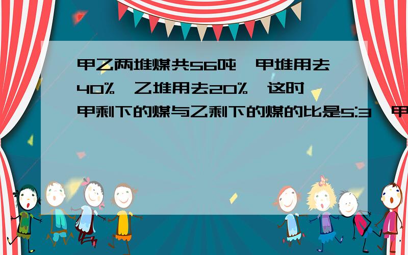 甲乙两堆煤共56吨,甲堆用去40%,乙堆用去20%,这时甲剩下的煤与乙剩下的煤的比是5:3,甲堆原有煤（）吨.