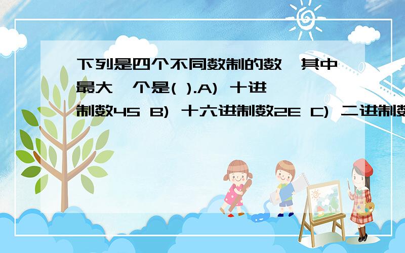 下列是四个不同数制的数,其中最大一个是( ).A) 十进制数45 B) 十六进制数2E C) 二进制数110001 D) 八进