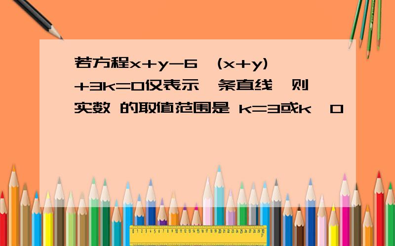 若方程x+y-6√(x+y)+3k=0仅表示一条直线,则实数 的取值范围是 k=3或k＜0