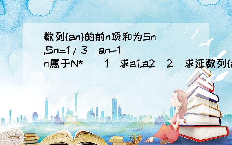 数列{an}的前n项和为Sn,Sn=1/3(an-1)(n属于N*)(1)求a1,a2(2)求证数列{an}是等比数列.