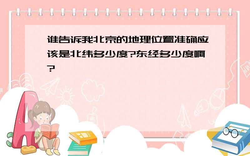 谁告诉我北京的地理位置准确应该是北纬多少度?东经多少度啊?