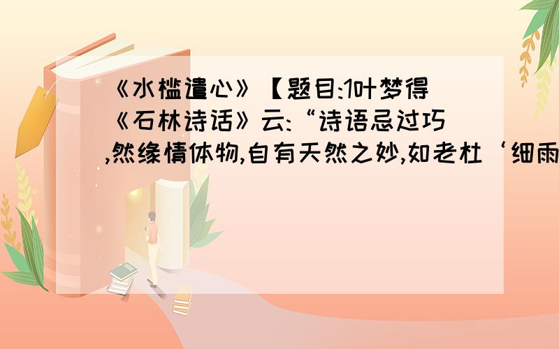 《水槛遣心》【题目:1叶梦得《石林诗话》云:“诗语忌过巧,然缘情体物,自有天然之妙,如老杜‘细雨鱼儿出,微风燕子斜’,此十字,殆无一字虚设.”试对此联进行赏析.2分析尾联的表现手法.3