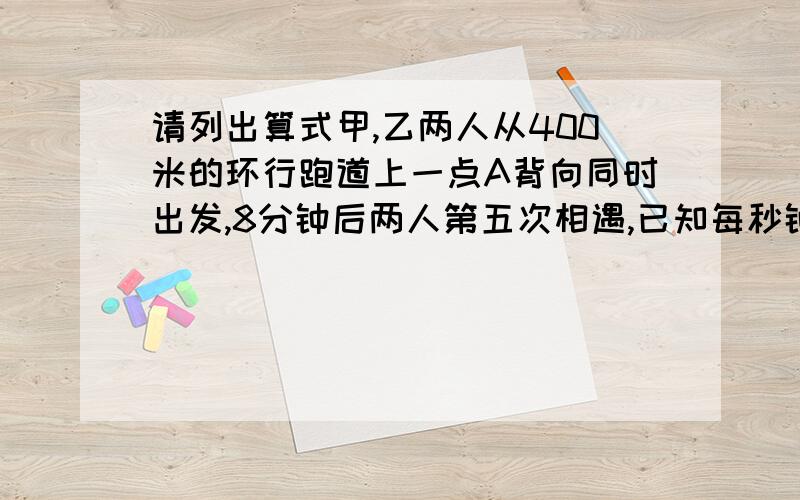 请列出算式甲,乙两人从400米的环行跑道上一点A背向同时出发,8分钟后两人第五次相遇,已知每秒钟甲比乙多走0.1米,那么两人第五次相遇的地点与点A沿跑道上的最短路程是多少米?