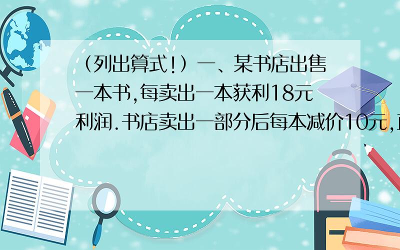 （列出算式!）一、某书店出售一本书,每卖出一本获利18元利润.书店卖出一部分后每本减价10元,直至全部卖完,已知减价出售的书本数是原价出售的2/3.书店卖完这种书共获利润2870元.书店共卖