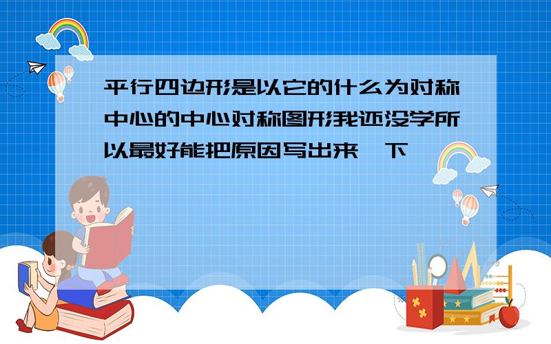 平行四边形是以它的什么为对称中心的中心对称图形我还没学所以最好能把原因写出来一下