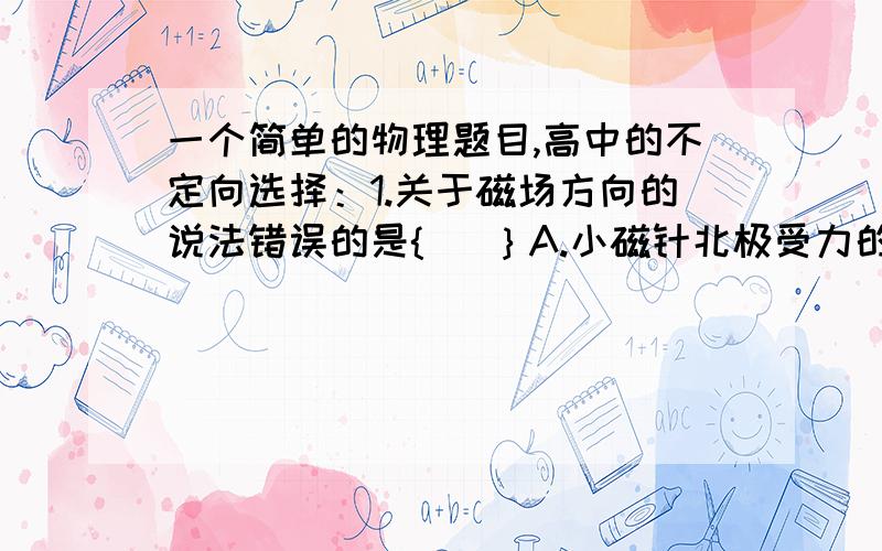 一个简单的物理题目,高中的不定向选择：1.关于磁场方向的说法错误的是{   ｝A.小磁针北极受力的方向.  B.小磁针静止时北极所指的方向  C.磁场N极到S极的方向  D.磁感线上每一点的切线方向2