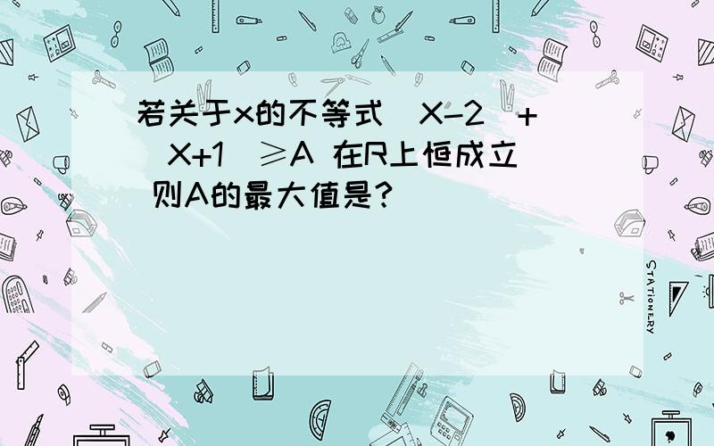 若关于x的不等式|X-2|+|X+1|≥A 在R上恒成立 则A的最大值是?