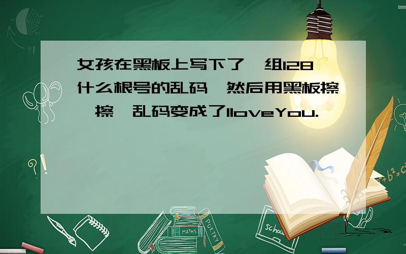 女孩在黑板上写下了一组128什么根号的乱码,然后用黑板擦一擦,乱码变成了IloveYou.