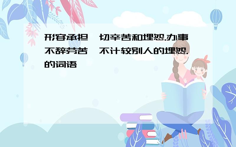 形容承担一切辛苦和埋怨.办事不辞劳苦,不计较别人的埋怨.的词语