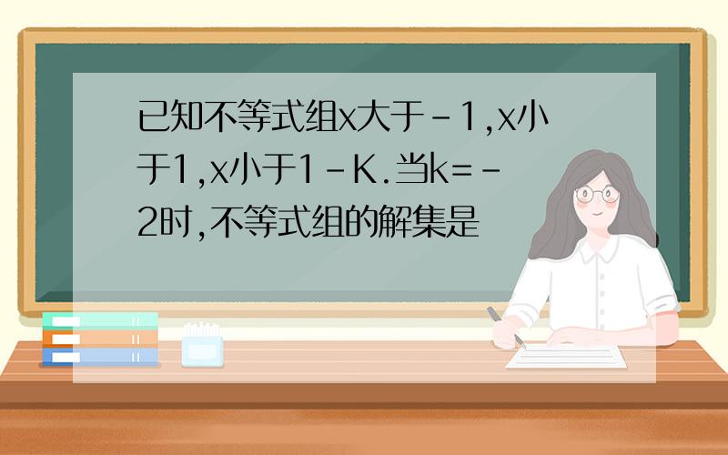 已知不等式组x大于-1,x小于1,x小于1-K.当k=-2时,不等式组的解集是