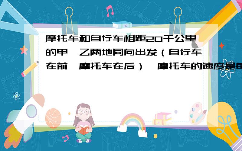 摩托车和自行车相距20千公里的甲、乙两地同向出发（自行车在前,摩托车在后）,摩托车的速度是每小时48公里,自行车的速度是摩托车的1/3,途中摩托车发生故障,修理1小时继续前进,当摩托车